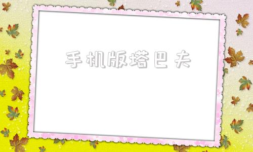手机版塔巴夫塔巴夫现在怎么看不了